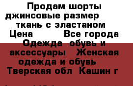 Продам шорты джинсовые размер 44 -46 ткань с эластаном › Цена ­ 700 - Все города Одежда, обувь и аксессуары » Женская одежда и обувь   . Тверская обл.,Кашин г.